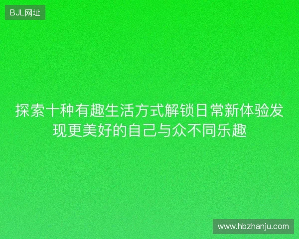 探索十种有趣生活方式解锁日常新体验发现更美好的自己与众不同乐趣