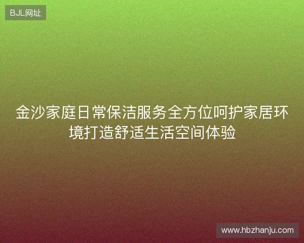 金沙家庭日常保洁服务全方位呵护家居环境打造舒适生活空间体验