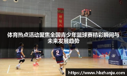 体育热点活动聚焦全国青少年篮球赛精彩瞬间与未来发展趋势